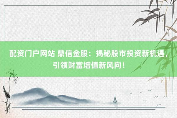 配资门户网站 鼎信金股：揭秘股市投资新机遇，引领财富增值新风向！