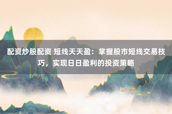 配资炒股配资 短线天天盈：掌握股市短线交易技巧，实现日日盈利的投资策略
