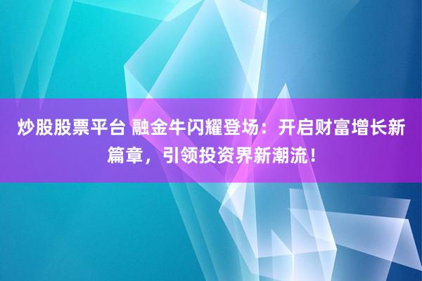 炒股股票平台 融金牛闪耀登场：开启财富增长新篇章，引领投资界新潮流！