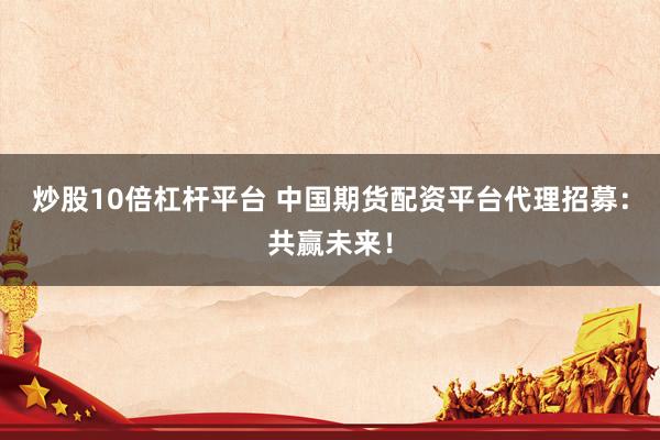 炒股10倍杠杆平台 中国期货配资平台代理招募：共赢未来！