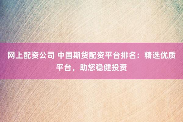 网上配资公司 中国期货配资平台排名：精选优质平台，助您稳健投资