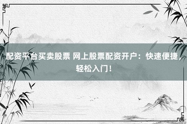 配资平台买卖股票 网上股票配资开户：快速便捷，轻松入门！