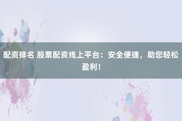 配资排名 股票配资线上平台:安全便捷,助您轻松盈利!