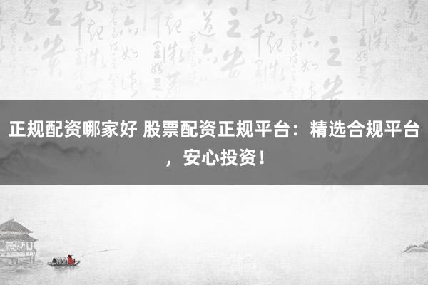 正规配资哪家好 股票配资正规平台:精选合规平台,安心投资!