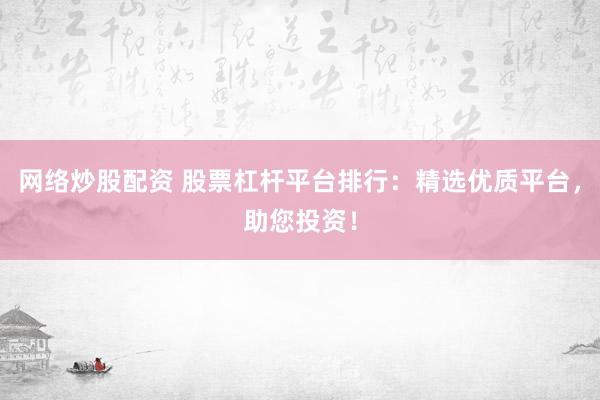 网络炒股配资 股票杠杆平台排行：精选优质平台，助您投资！