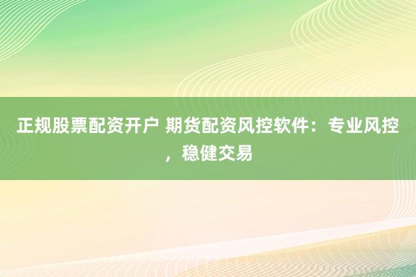 正规股票配资开户 期货配资风控软件：专业风控，稳健交易
