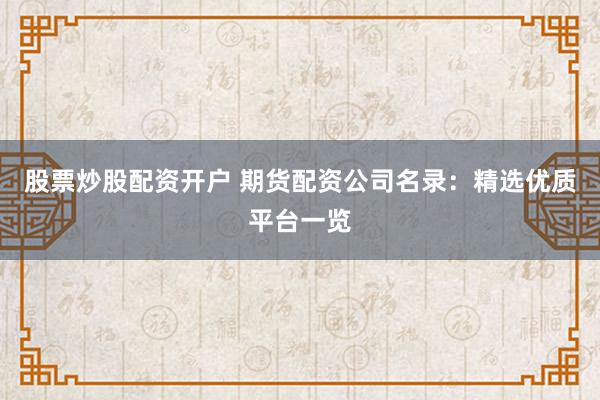 股票炒股配资开户 期货配资公司名录：精选优质平台一览