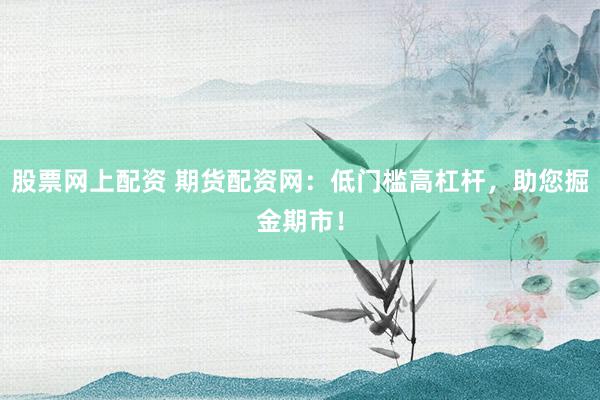 股票网上配资 期货配资网:低门槛高杠杆,助您掘金期市!