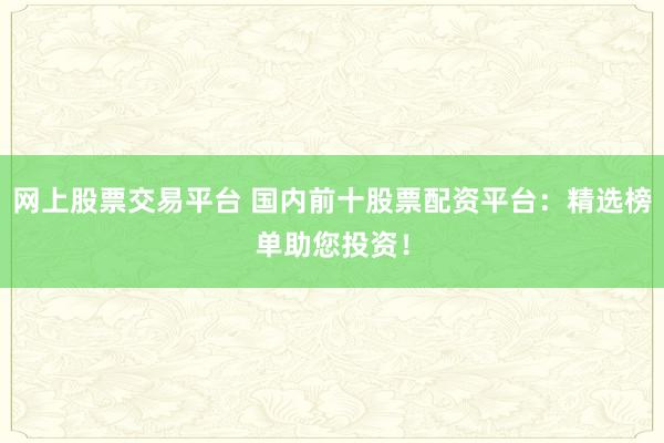 网上股票交易平台 国内前十股票配资平台:精选榜单助您投资!