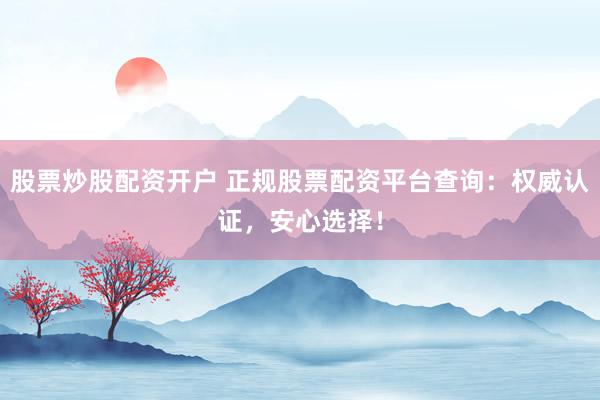 股票炒股配资开户 正规股票配资平台查询：权威认证，安心选择！