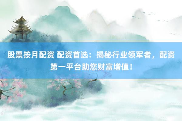 股票按月配资 配资首选：揭秘行业领军者，配资第一平台助您财富增值！