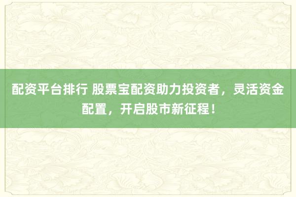 配资平台排行 股票宝配资助力投资者，灵活资金配置，开启股市新征程！