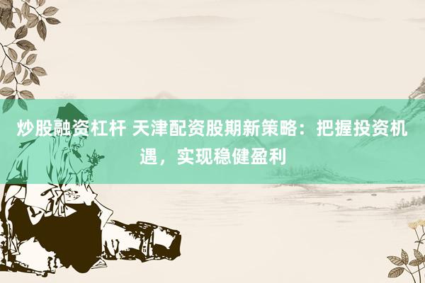 炒股融资杠杆 天津配资股期新策略：把握投资机遇，实现稳健盈利