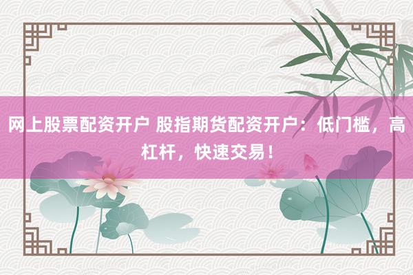 网上股票配资开户 股指期货配资开户：低门槛，高杠杆，快速交易！