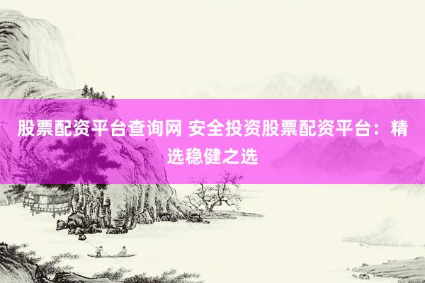 股票配资平台查询网 安全投资股票配资平台：精选稳健之选