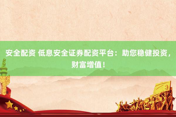 安全配资 低息安全证券配资平台：助您稳健投资，财富增值！