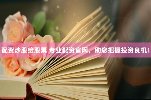 配资炒股给股票 专业配资官网，助您把握投资良机！