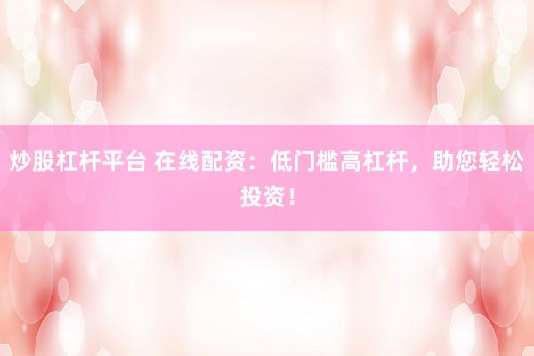 炒股杠杆平台 在线配资：低门槛高杠杆，助您轻松投资！