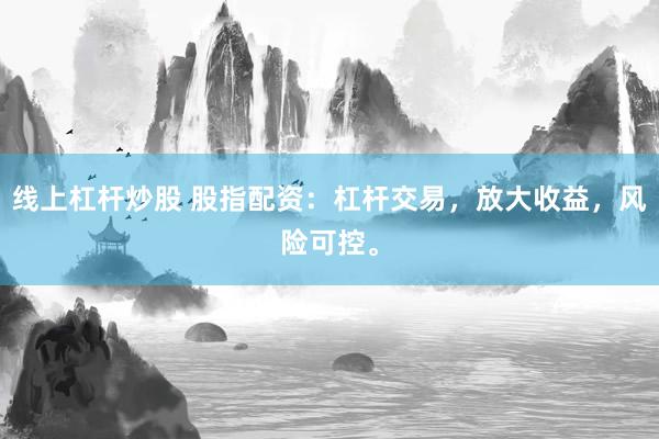 线上杠杆炒股 股指配资：杠杆交易，放大收益，风险可控。