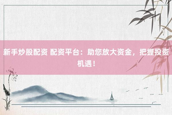 新手炒股配资 配资平台：助您放大资金，把握投资机遇！