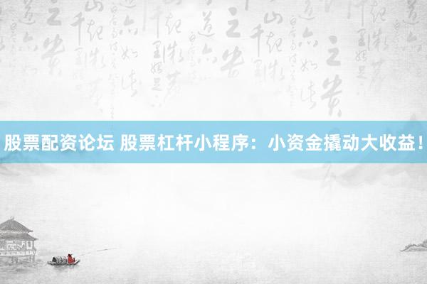 股票配资论坛 股票杠杆小程序：小资金撬动大收益！