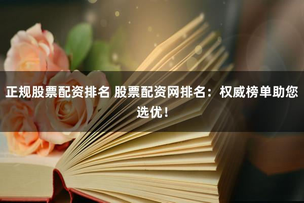正规股票配资排名 股票配资网排名：权威榜单助您选优！