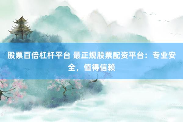 股票百倍杠杆平台 最正规股票配资平台：专业安全，值得信赖