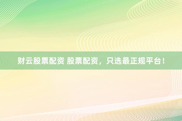 财云股票配资 股票配资，只选最正规平台！