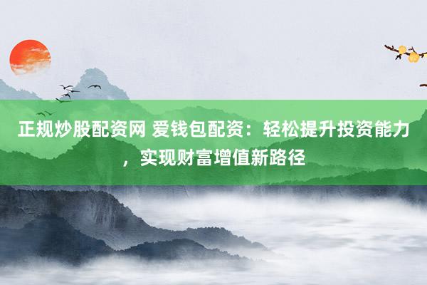 正规炒股配资网 爱钱包配资：轻松提升投资能力，实现财富增值新路径