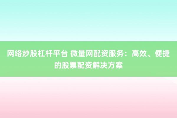 网络炒股杠杆平台 微量网配资服务:高效、便捷的股票配资解决方案