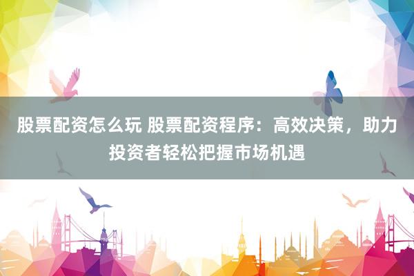股票配资怎么玩 股票配资程序：高效决策，助力投资者轻松把握市场机遇