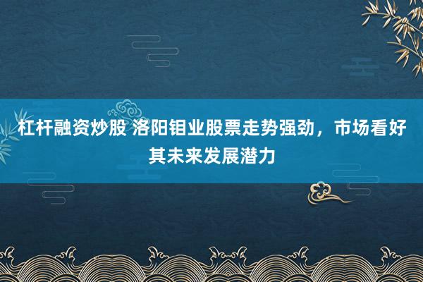 杠杆融资炒股 洛阳钼业股票走势强劲，市场看好其未来发展潜力