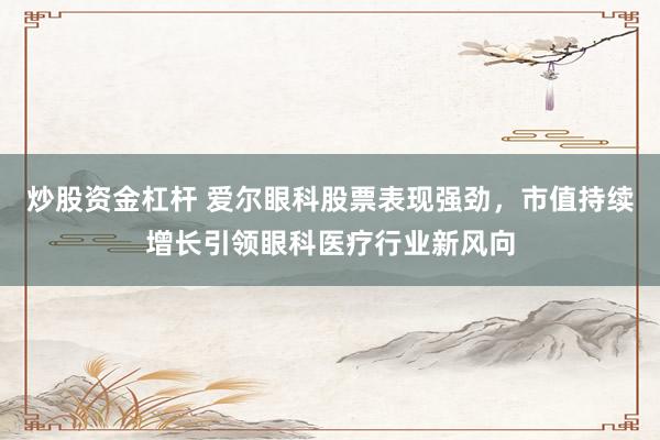 炒股资金杠杆 爱尔眼科股票表现强劲，市值持续增长引领眼科医疗行业新风向