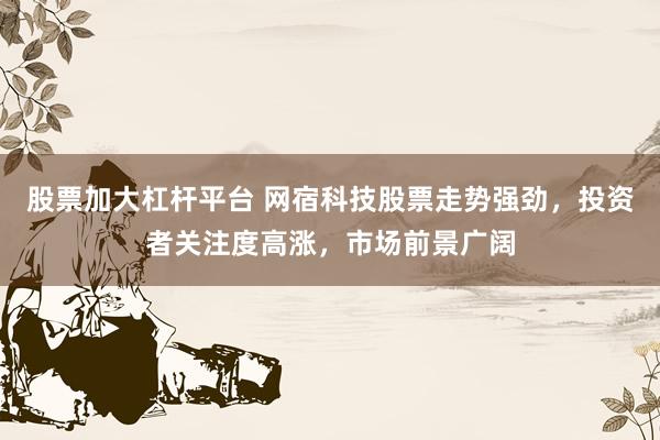 股票加大杠杆平台 网宿科技股票走势强劲，投资者关注度高涨，市场前景广阔