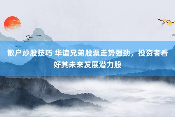 散户炒股技巧 华谊兄弟股票走势强劲，投资者看好其未来发展潜力股