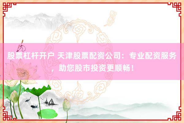 股票杠杆开户 天津股票配资公司：专业配资服务，助您股市投资更顺畅！