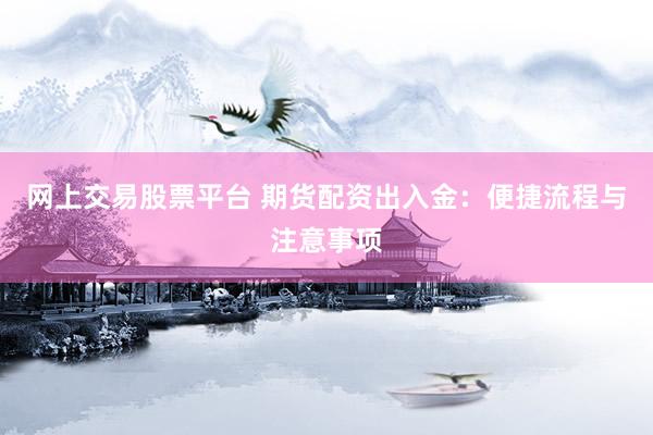 网上交易股票平台 期货配资出入金:便捷流程与注意事项