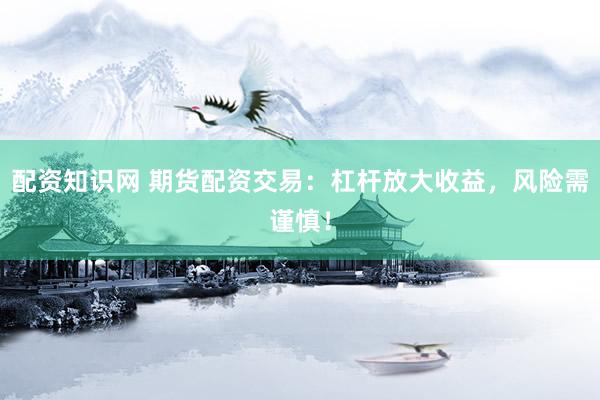 配资知识网 期货配资交易:杠杆放大收益,风险需谨慎!