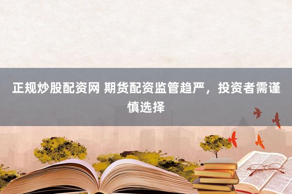 正规炒股配资网 期货配资监管趋严,投资者需谨慎选择
