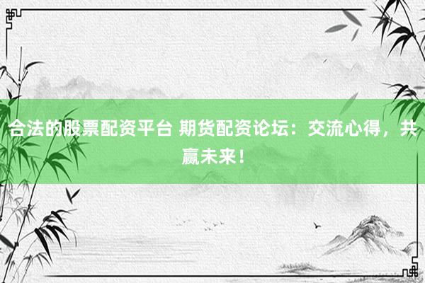 合法的股票配资平台 期货配资论坛：交流心得，共赢未来！