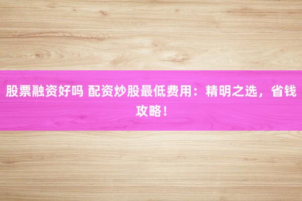 股票融资好吗 配资炒股最低费用：精明之选，省钱攻略！