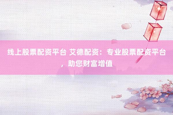 线上股票配资平台 艾德配资：专业股票配资平台，助您财富增值