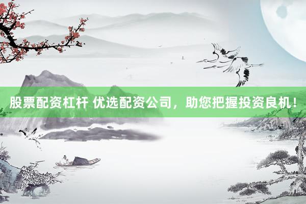 股票配资杠杆 优选配资公司，助您把握投资良机！