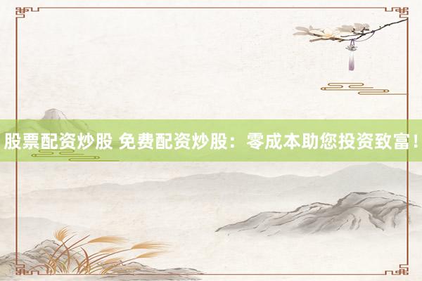 股票配资炒股 免费配资炒股：零成本助您投资致富！