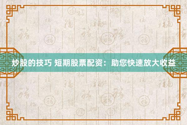 炒股的技巧 短期股票配资：助您快速放大收益