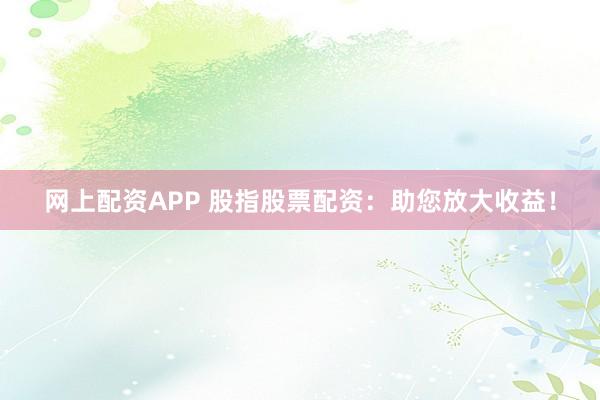网上配资APP 股指股票配资：助您放大收益！