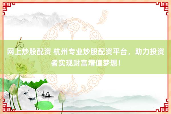 网上炒股配资 杭州专业炒股配资平台，助力投资者实现财富增值梦想！