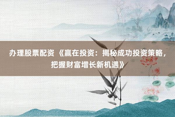 办理股票配资 《赢在投资：揭秘成功投资策略，把握财富增长新机遇》