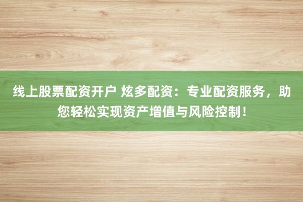 线上股票配资开户 炫多配资：专业配资服务，助您轻松实现资产增值与风险控制！