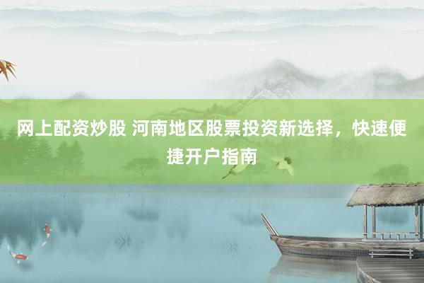 网上配资炒股 河南地区股票投资新选择，快速便捷开户指南